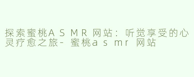 探索蜜桃ASMR网站：听觉享受的心灵疗愈之旅-蜜桃asmr网站