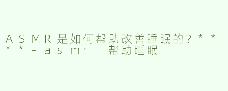 ASMR是如何帮助改善睡眠的？****