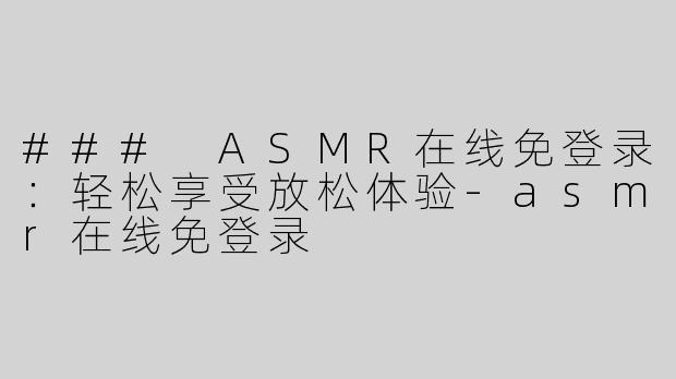 ### ASMR在线免登录：轻松享受放松体验-asmr在线免登录