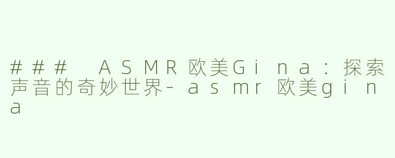 ### ASMR欧美Gina：探索声音的奇妙世界-asmr欧美gina