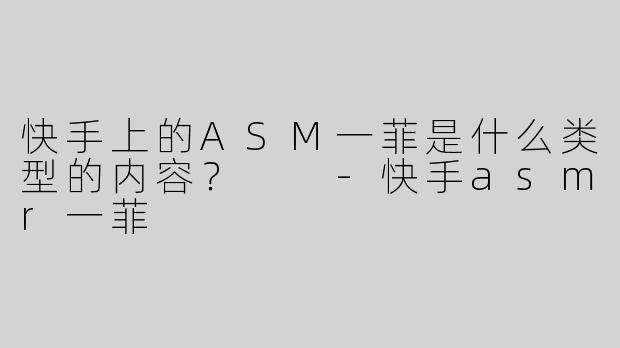 快手上的ASM一菲是什么类型的内容？  