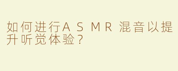 如何进行ASMR混音以提升听觉体验？