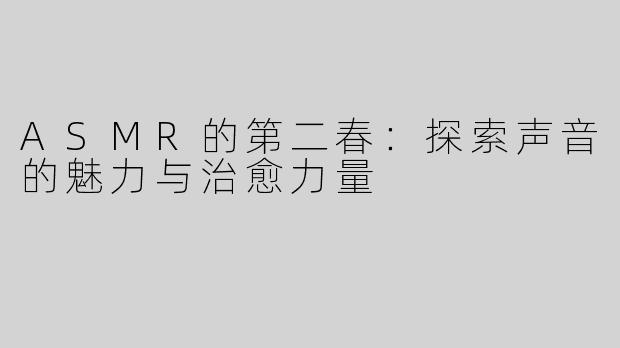ASMR的第二春：探索声音的魅力与治愈力量