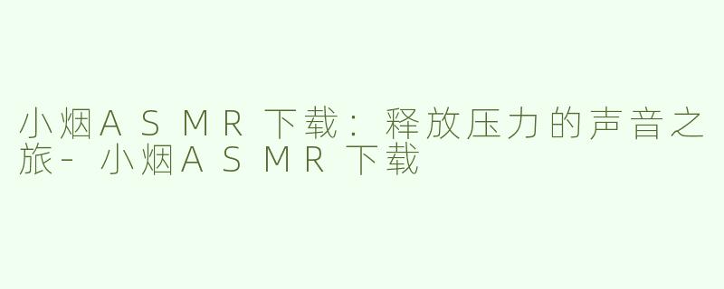 小烟ASMR下载：释放压力的声音之旅-小烟ASMR下载