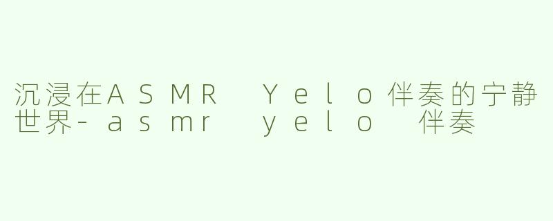 沉浸在ASMR Yelo伴奏的宁静世界-asmr yelo 伴奏