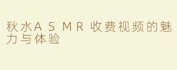 秋水ASMR收费视频的魅力与体验