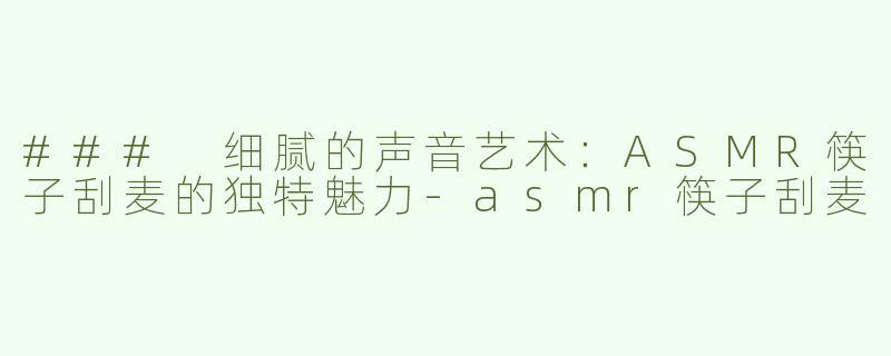 ### 细腻的声音艺术：ASMR筷子刮麦的独特魅力