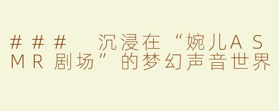 ### 沉浸在“婉儿ASMR剧场”的梦幻声音世界