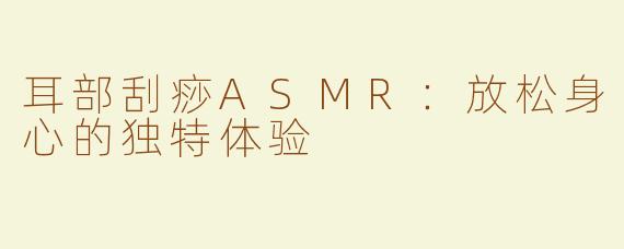 耳部刮痧ASMR：放松身心的独特体验