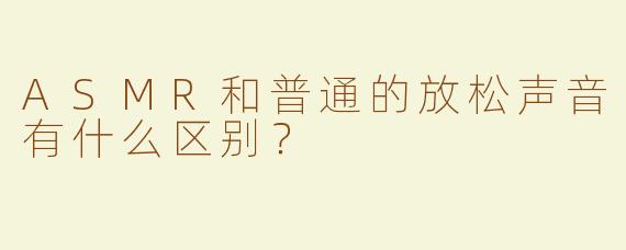 ASMR和普通的放松声音有什么区别？