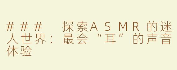 ### 探索ASMR的迷人世界：最会“耳”的声音体验