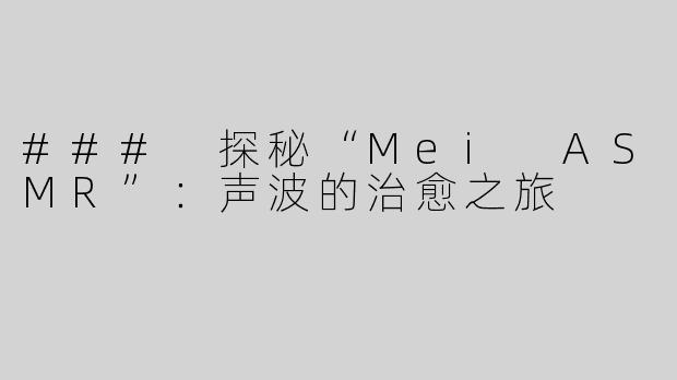### 探秘“Mei ASMR”：声波的治愈之旅