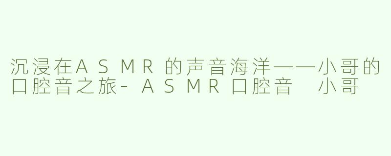沉浸在ASMR的声音海洋——小哥的口腔音之旅