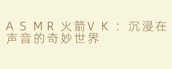 ASMR火箭VK：沉浸在声音的奇妙世界