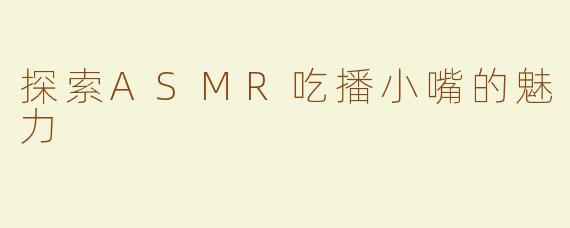 探索ASMR吃播小嘴的魅力