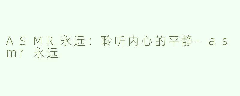 ASMR永远：聆听内心的平静-asmr永远