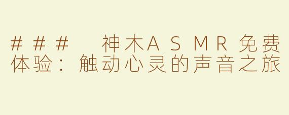 ### 神木ASMR免费体验：触动心灵的声音之旅