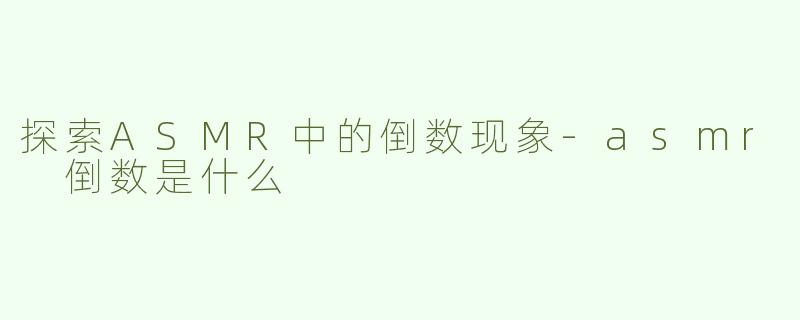 探索ASMR中的倒数现象-asmr 倒数是什么