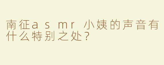 南征asmr小姨的声音有什么特别之处？
