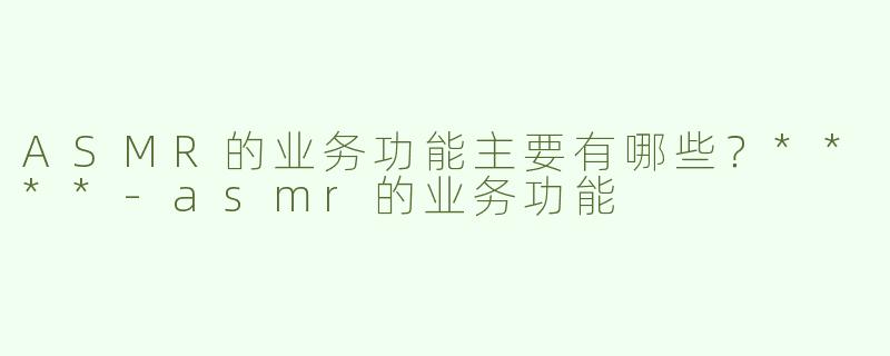 ASMR的业务功能主要有哪些？****