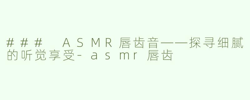 ### ASMR唇齿音——探寻细腻的听觉享受-asmr唇齿