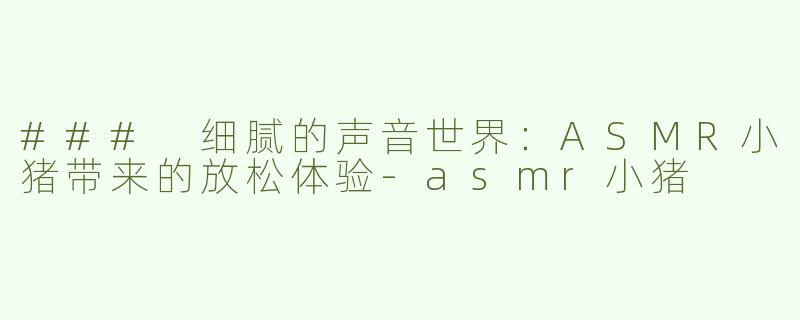 ### 细腻的声音世界：ASMR小猪带来的放松体验-asmr小猪