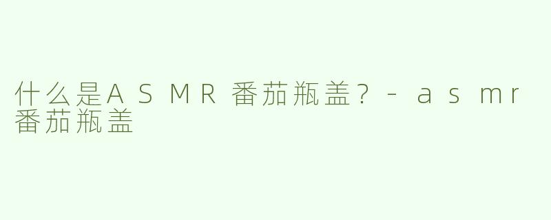 什么是ASMR番茄瓶盖？