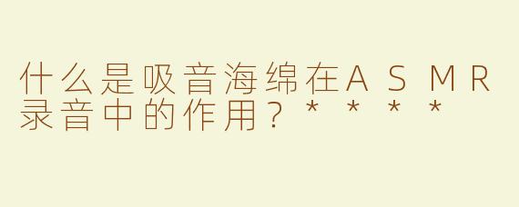 什么是吸音海绵在ASMR录音中的作用？****