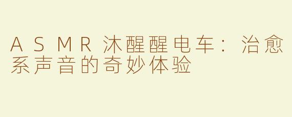 ASMR沐醒醒电车：治愈系声音的奇妙体验