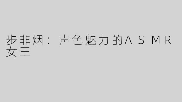 步非烟：声色魅力的ASMR女王