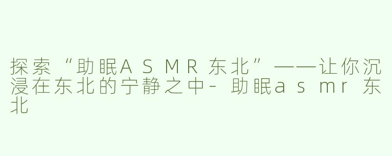 探索“助眠ASMR东北”——让你沉浸在东北的宁静之中-助眠asmr东北