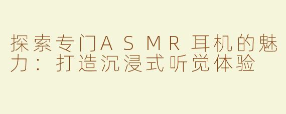 探索专门ASMR耳机的魅力：打造沉浸式听觉体验
