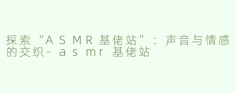 探索“ASMR基佬站”：声音与情感的交织-asmr基佬站