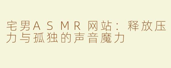 宅男ASMR网站：释放压力与孤独的声音魔力