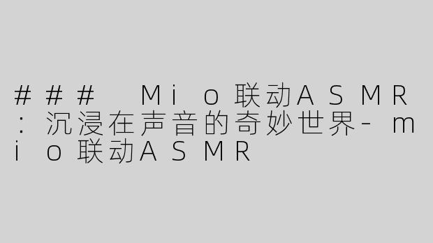 ### Mio联动ASMR：沉浸在声音的奇妙世界-mio联动ASMR