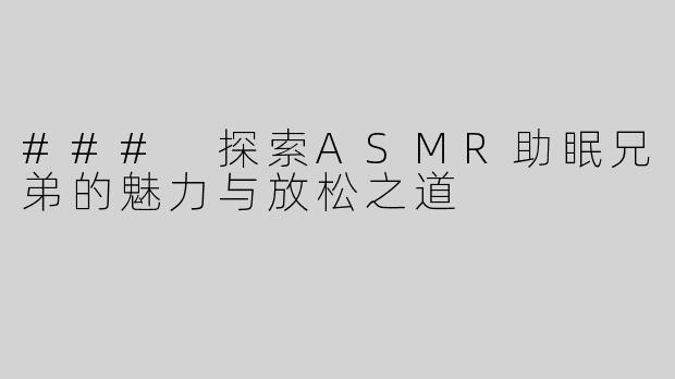 ### 探索ASMR助眠兄弟的魅力与放松之道
