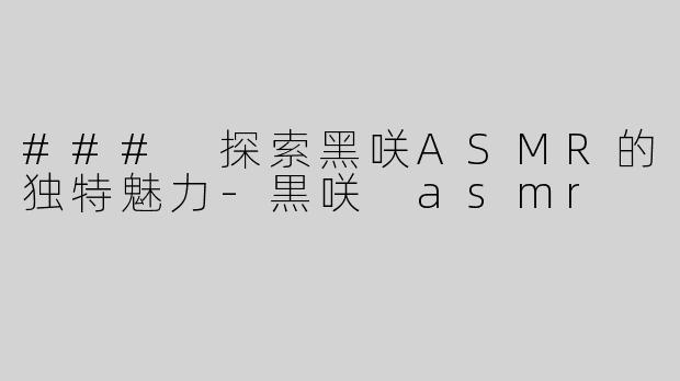 ### 探索黑咲ASMR的独特魅力-黒咲 asmr
