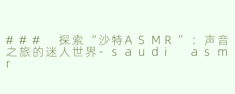 ### 探索“沙特ASMR”：声音之旅的迷人世界-saudi asmr