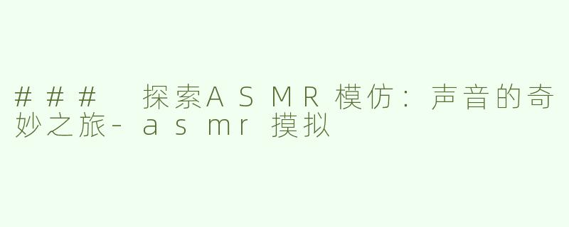 ### 探索ASMR模仿：声音的奇妙之旅