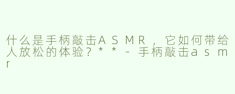 什么是手柄敲击ASMR，它如何带给人放松的体验？**