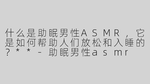 什么是助眠男性ASMR，它是如何帮助人们放松和入睡的？**