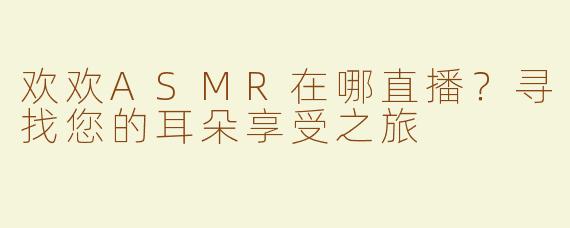 欢欢ASMR在哪直播？寻找您的耳朵享受之旅