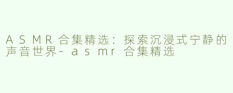 ASMR合集精选：探索沉浸式宁静的声音世界-asmr合集精选