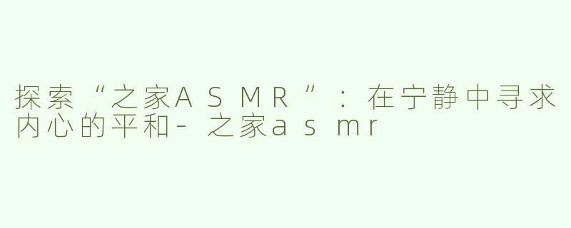 探索“之家ASMR”：在宁静中寻求内心的平和-之家asmr