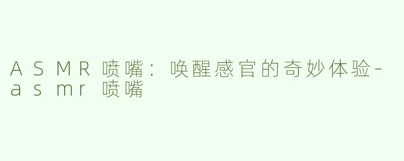 ASMR喷嘴：唤醒感官的奇妙体验-asmr喷嘴