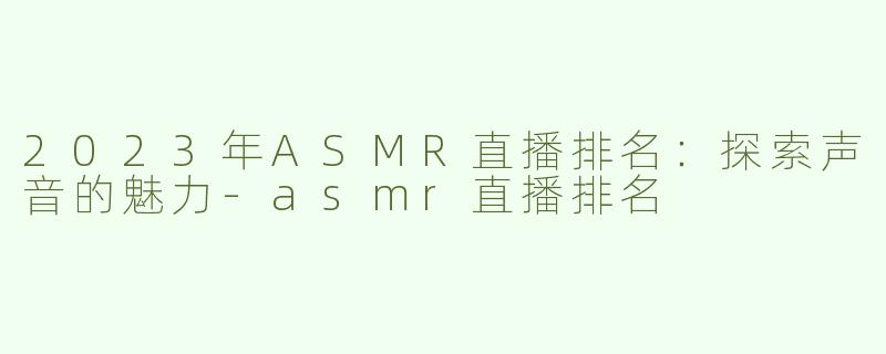 2023年ASMR直播排名：探索声音的魅力-asmr直播排名
