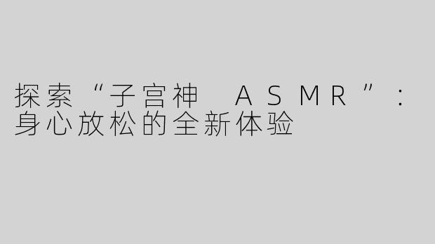 探索“子宫神 ASMR”：身心放松的全新体验