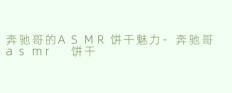 奔驰哥的ASMR饼干魅力-奔驰哥 asmr 饼干