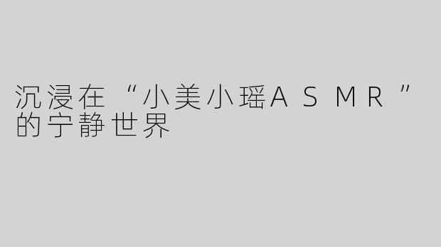 沉浸在“小美小瑶ASMR”的宁静世界