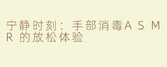 宁静时刻：手部消毒ASMR的放松体验